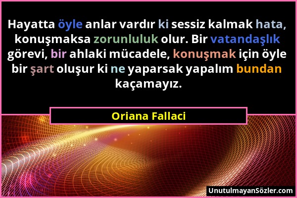 Oriana Fallaci - Hayatta öyle anlar vardır ki sessiz kalmak hata, konuşmaksa zorunluluk olur. Bir vatandaşlık görevi, bir ahlaki mücadele, konuşmak iç...