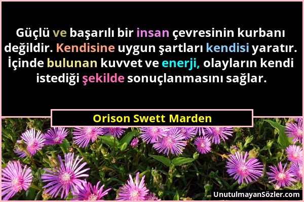 Orison Swett Marden - Güçlü ve başarılı bir insan çevresinin kurbanı değildir. Kendisine uygun şartları kendisi yaratır. İçinde bulunan kuvvet ve ener...