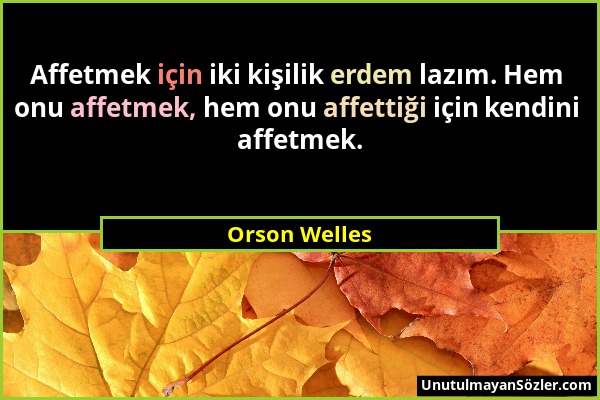 Orson Welles - Affetmek için iki kişilik erdem lazım. Hem onu affetmek, hem onu affettiği için kendini affetmek....