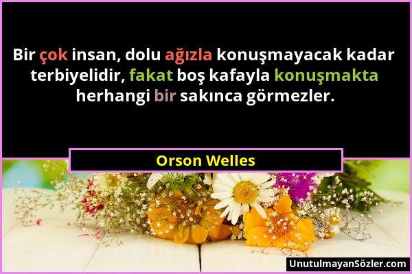 Orson Welles - Bir çok insan, dolu ağızla konuşmayacak kadar terbiyelidir, fakat boş kafayla konuşmakta herhangi bir sakınca görmezler....