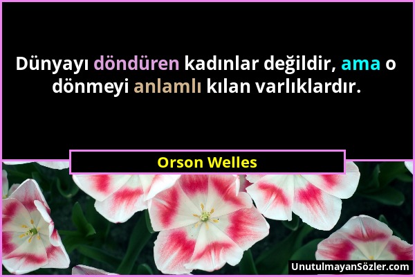 Orson Welles - Dünyayı döndüren kadınlar değildir, ama o dönmeyi anlamlı kılan varlıklardır....