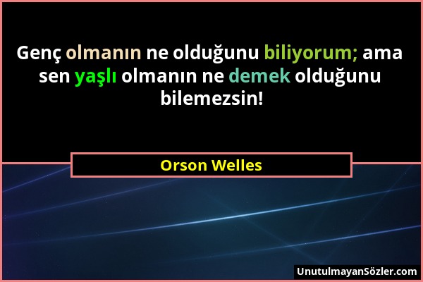 Orson Welles - Genç olmanın ne olduğunu biliyorum; ama sen yaşlı olmanın ne demek olduğunu bilemezsin!...