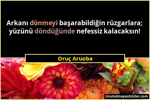 Oruç Aruoba - Arkanı dönmeyi başarabildiğin rüzgarlara; yüzünü döndüğünde nefessiz kalacaksın!...