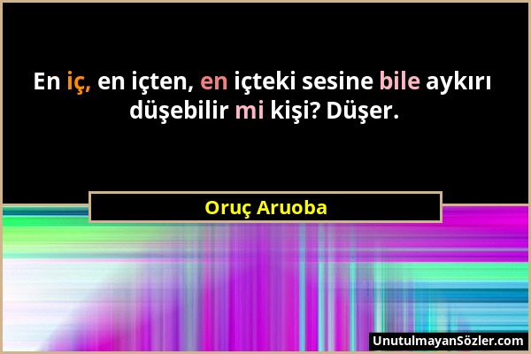 Oruç Aruoba - En iç, en içten, en içteki sesine bile aykırı düşebilir mi kişi? Düşer....