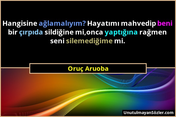 Oruç Aruoba - Hangisine ağlamalıyım? Hayatımı mahvedip beni bir çırpıda sildiğine mi,onca yaptığına rağmen seni silemediğime mi....