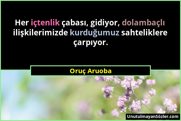 Oruç Aruoba - Her içtenlik çabası, gidiyor, dolambaçlı ilişkilerimizde kurduğumuz sahteliklere çarpıyor....