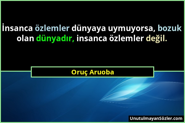 Oruç Aruoba - İnsanca özlemler dünyaya uymuyorsa, bozuk olan dünyadır, insanca özlemler değil....