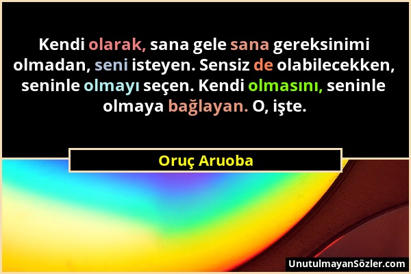 Oruç Aruoba - Kendi olarak, sana gele sana gereksinimi olmadan, seni isteyen. Sensiz de olabilecekken, seninle olmayı seçen. Kendi olmasını, seninle o...