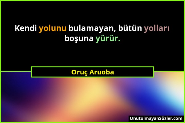 Oruç Aruoba - Kendi yolunu bulamayan, bütün yolları boşuna yürür....