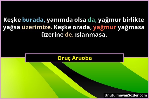 Oruç Aruoba - Keşke burada, yanımda olsa da, yağmur birlikte yağsa üzerimize. Keşke orada, yağmur yağmasa üzerine de, ıslanmasa....