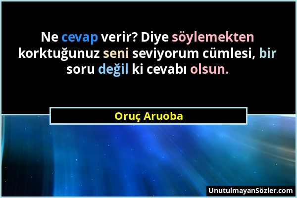 Oruç Aruoba - Ne cevap verir? Diye söylemekten korktuğunuz seni seviyorum cümlesi, bir soru değil ki cevabı olsun....