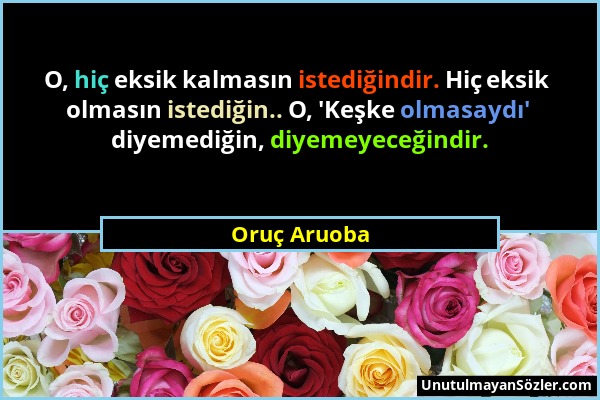 Oruç Aruoba - O, hiç eksik kalmasın istediğindir. Hiç eksik olmasın istediğin.. O, 'Keşke olmasaydı' diyemediğin, diyemeyeceğindir....