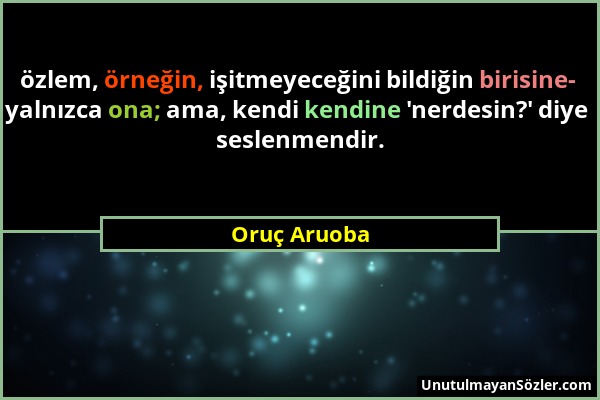 Oruç Aruoba - özlem, örneğin, işitmeyeceğini bildiğin birisine- yalnızca ona; ama, kendi kendine 'nerdesin?' diye seslenmendir....