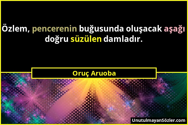 Oruç Aruoba - Özlem, pencerenin buğusunda oluşacak aşağı doğru süzülen damladır....