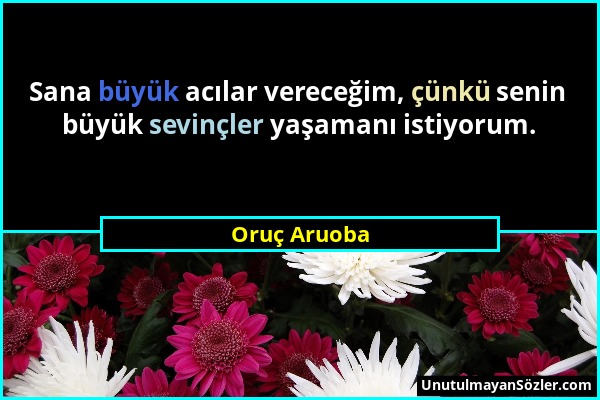 Oruç Aruoba - Sana büyük acılar vereceğim, çünkü senin büyük sevinçler yaşamanı istiyorum....