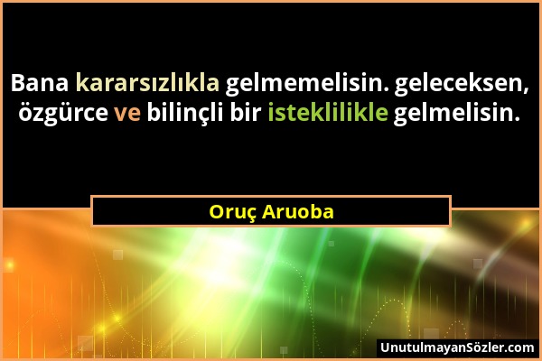 Oruç Aruoba - Bana kararsızlıkla gelmemelisin. geleceksen, özgürce ve bilinçli bir isteklilikle gelmelisin....