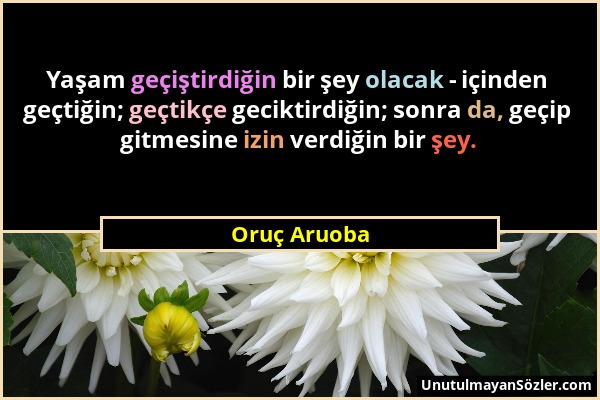 Oruç Aruoba - Yaşam geçiştirdiğin bir şey olacak - içinden geçtiğin; geçtikçe geciktirdiğin; sonra da, geçip gitmesine izin verdiğin bir şey....