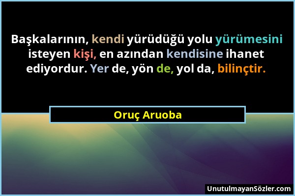 Oruç Aruoba - Başkalarının, kendi yürüdüğü yolu yürümesini isteyen kişi, en azından kendisine ihanet ediyordur. Yer de, yön de, yol da, bilinçtir....