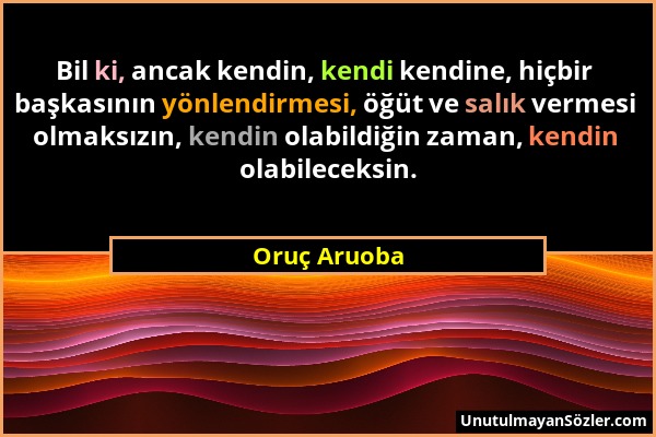 Oruç Aruoba - Bil ki, ancak kendin, kendi kendine, hiçbir başkasının yönlendirmesi, öğüt ve salık vermesi olmaksızın, kendin olabildiğin zaman, kendin...