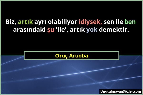 Oruç Aruoba - Biz, artık ayrı olabiliyor idiysek, sen ile ben arasındaki şu 'ile', artık yok demektir....