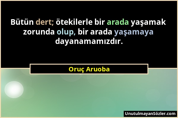 Oruç Aruoba - Bütün dert; ötekilerle bir arada yaşamak zorunda olup, bir arada yaşamaya dayanamamızdır....