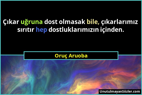 Oruç Aruoba - Çıkar uğruna dost olmasak bile, çıkarlarımız sırıtır hep dostluklarımızın içinden....