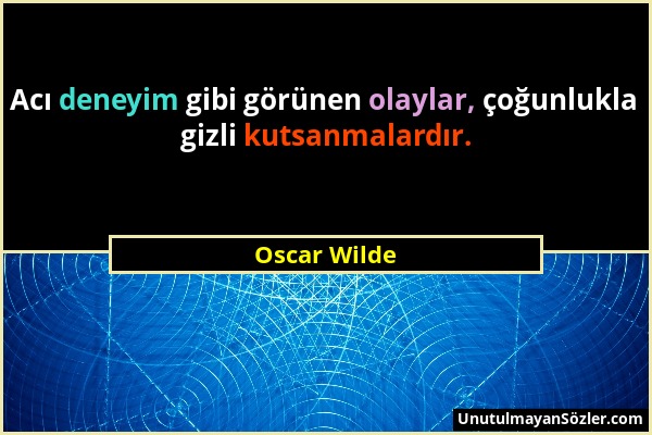 Oscar Wilde - Acı deneyim gibi görünen olaylar, çoğunlukla gizli kutsanmalardır....