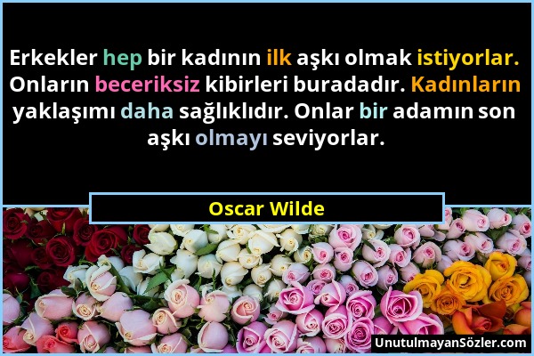 Oscar Wilde - Erkekler hep bir kadının ilk aşkı olmak istiyorlar. Onların beceriksiz kibirleri buradadır. Kadınların yaklaşımı daha sağlıklıdır. Onlar...