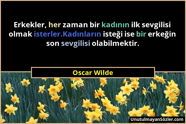 Oscar Wilde - Erkekler, her zaman bir kadının ilk sevgilisi olmak isterler.Kadınların isteği ise bir erkeğin son sevgilisi olabilmektir....