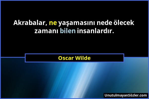 Oscar Wilde - Akrabalar, ne yaşamasını nede ölecek zamanı bilen insanlardır....