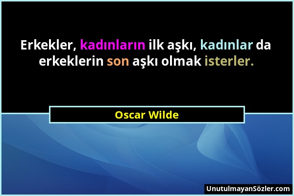 Oscar Wilde - Erkekler, kadınların ilk aşkı, kadınlar da erkeklerin son aşkı olmak isterler....
