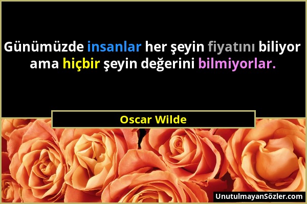 Oscar Wilde - Günümüzde insanlar her şeyin fiyatını biliyor ama hiçbir şeyin değerini bilmiyorlar....