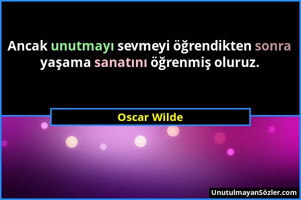 Oscar Wilde - Ancak unutmayı sevmeyi öğrendikten sonra yaşama sanatını öğrenmiş oluruz....