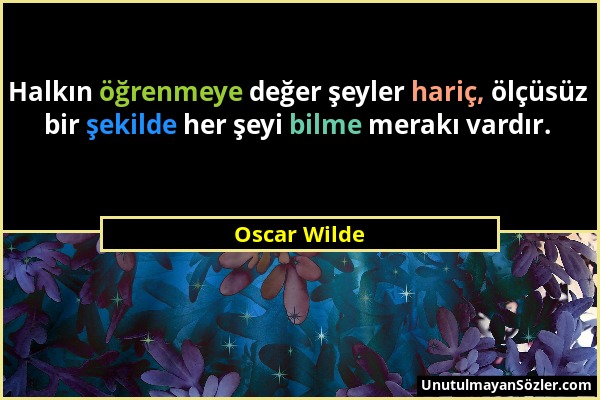 Oscar Wilde - Halkın öğrenmeye değer şeyler hariç, ölçüsüz bir şekilde her şeyi bilme merakı vardır....