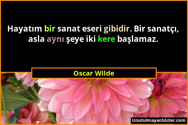 Oscar Wilde - Hayatım bir sanat eseri gibidir. Bir sanatçı, asla aynı şeye iki kere başlamaz....