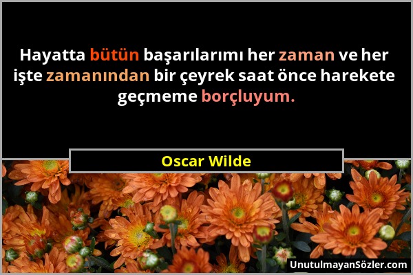 Oscar Wilde - Hayatta bütün başarılarımı her zaman ve her işte zamanından bir çeyrek saat önce harekete geçmeme borçluyum....
