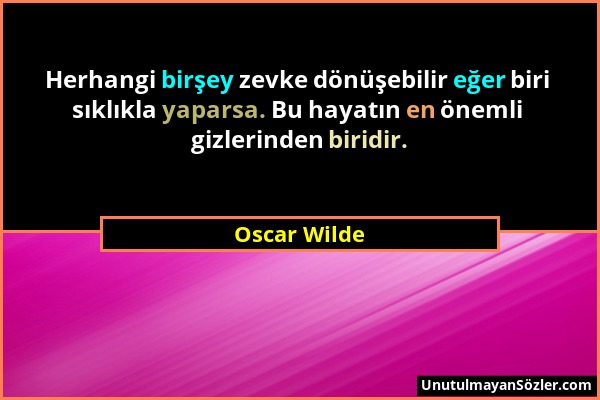 Oscar Wilde - Herhangi birşey zevke dönüşebilir eğer biri sıklıkla yaparsa. Bu hayatın en önemli gizlerinden biridir....