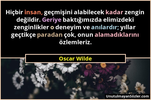 Oscar Wilde - Hiçbir insan, geçmişini alabilecek kadar zengin değildir. Geriye baktığımızda elimizdeki zenginlikler o deneyim ve anılardır; yıllar geç...