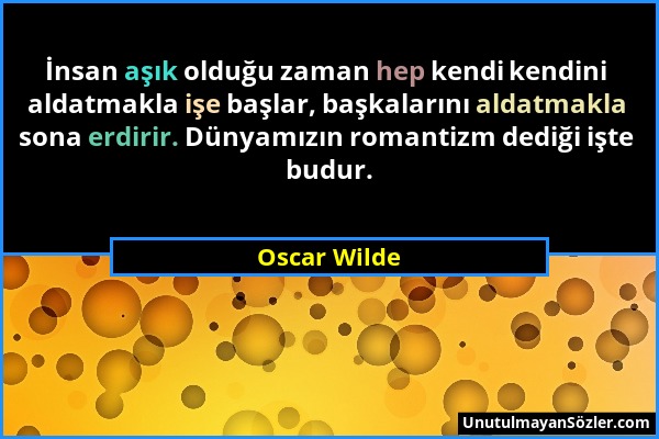Oscar Wilde - İnsan aşık olduğu zaman hep kendi kendini aldatmakla işe başlar, başkalarını aldatmakla sona erdirir. Dünyamızın romantizm dediği işte b...