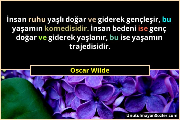 Oscar Wilde - İnsan ruhu yaşlı doğar ve giderek gençleşir, bu yaşamın komedisidir. İnsan bedeni ise genç doğar ve giderek yaşlanır, bu ise yaşamın tra...