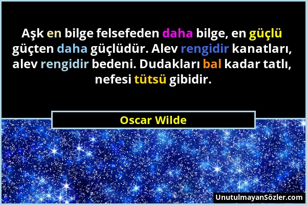 Oscar Wilde - Aşk en bilge felsefeden daha bilge, en güçlü güçten daha güçlüdür. Alev rengidir kanatları, alev rengidir bedeni. Dudakları bal kadar ta...