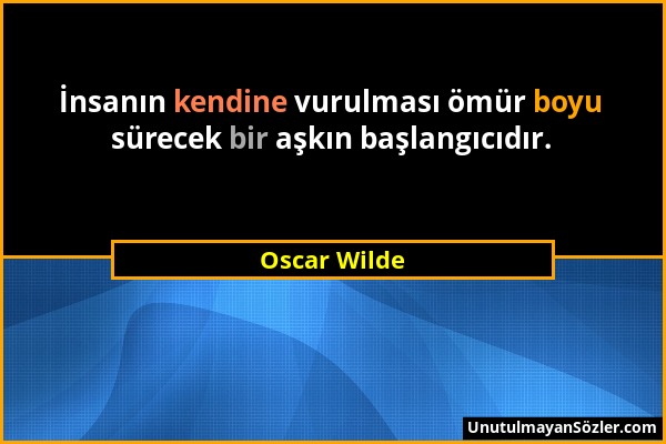 Oscar Wilde - İnsanın kendine vurulması ömür boyu sürecek bir aşkın başlangıcıdır....