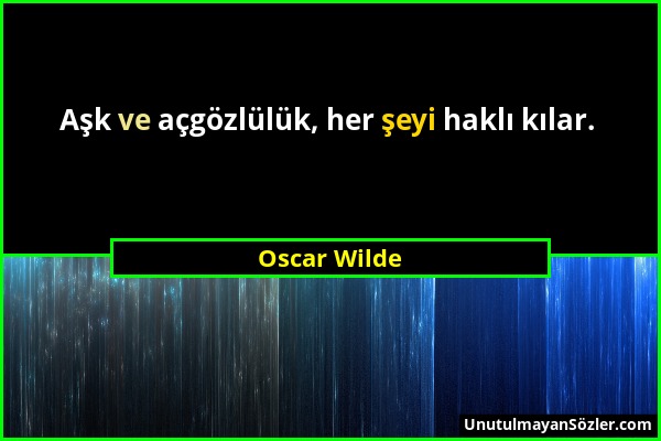 Oscar Wilde - Aşk ve açgözlülük, her şeyi haklı kılar....