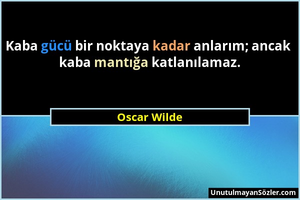 Oscar Wilde - Kaba gücü bir noktaya kadar anlarım; ancak kaba mantığa katlanılamaz....