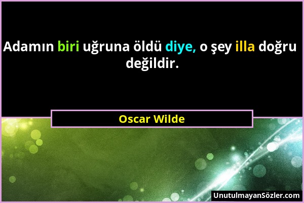 Oscar Wilde - Adamın biri uğruna öldü diye, o şey illa doğru değildir....