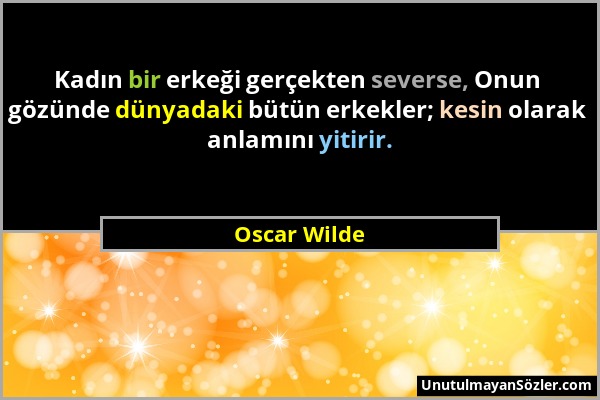 Oscar Wilde - Kadın bir erkeği gerçekten severse, Onun gözünde dünyadaki bütün erkekler; kesin olarak anlamını yitirir....
