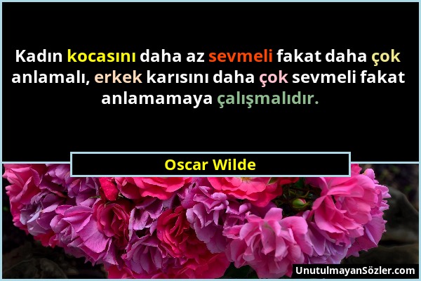 Oscar Wilde - Kadın kocasını daha az sevmeli fakat daha çok anlamalı, erkek karısını daha çok sevmeli fakat anlamamaya çalışmalıdır....