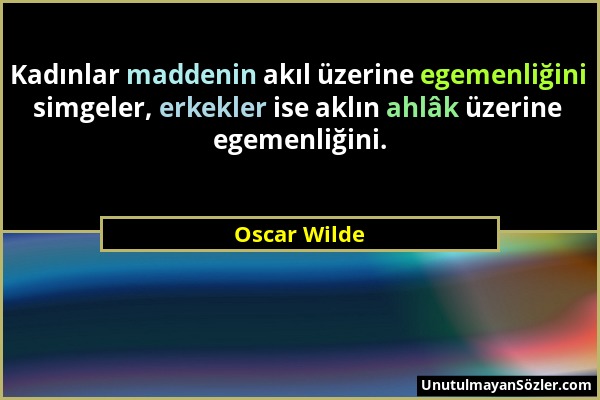 Oscar Wilde - Kadınlar maddenin akıl üzerine egemenliğini simgeler, erkekler ise aklın ahlâk üzerine egemenliğini....