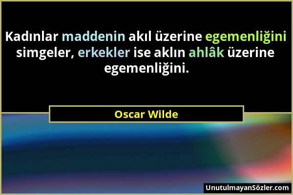 Oscar Wilde - Kadınlar maddenin akıl üzerine egemenliğini simgeler, erkekler ise aklın ahlâk üzerine egemenliğini....