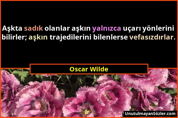 Oscar Wilde - Aşkta sadık olanlar aşkın yalnızca uçarı yönlerini bilirler; aşkın trajedilerini bilenlerse vefasızdırlar....